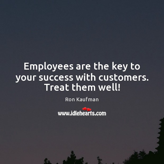 Employees are the key to your success with customers. Treat them well! Ron Kaufman Picture Quote
