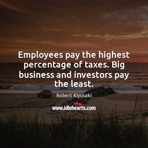 Employees pay the highest percentage of taxes. Big business and investors pay the least. Robert Kiyosaki Picture Quote