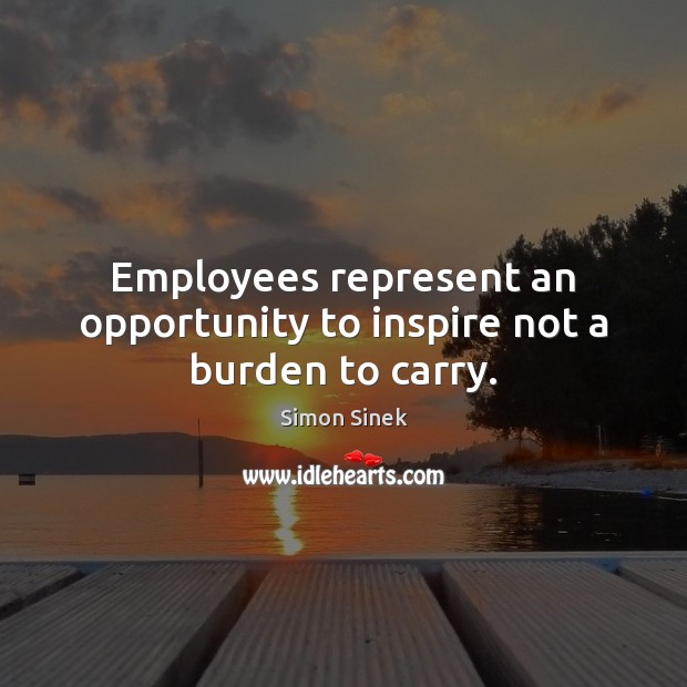 Employees represent an opportunity to inspire not a burden to carry. Simon Sinek Picture Quote