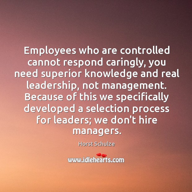 Employees who are controlled cannot respond caringly, you need superior knowledge and Horst Schulze Picture Quote