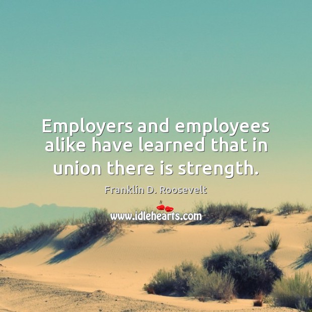 Employers and employees alike have learned that in union there is strength. Franklin D. Roosevelt Picture Quote