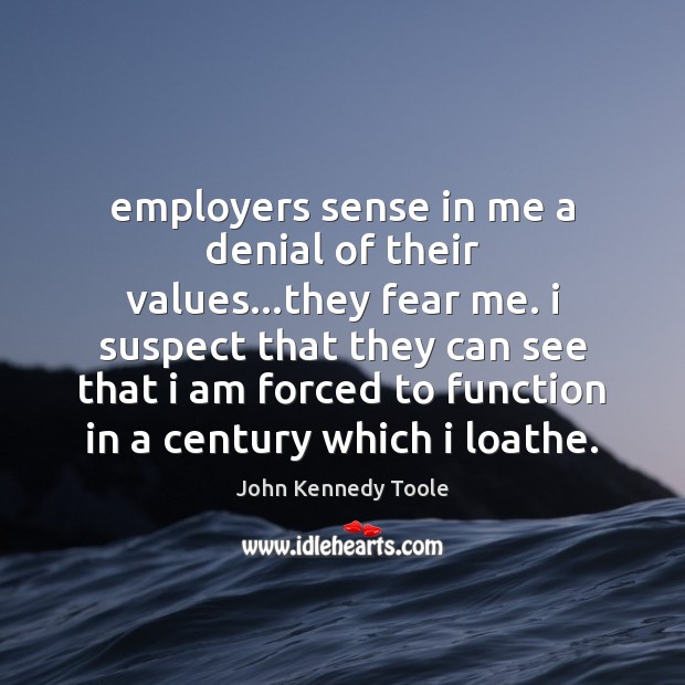 Employers sense in me a denial of their values…they fear me. John Kennedy Toole Picture Quote