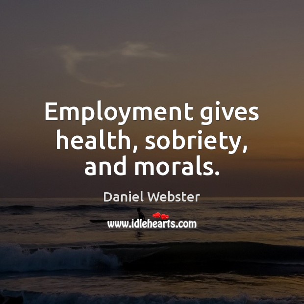 Employment gives health, sobriety, and morals. Daniel Webster Picture Quote