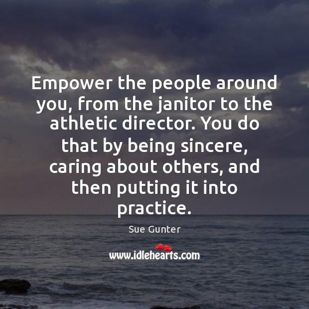 Empower the people around you, from the janitor to the athletic director. Sue Gunter Picture Quote