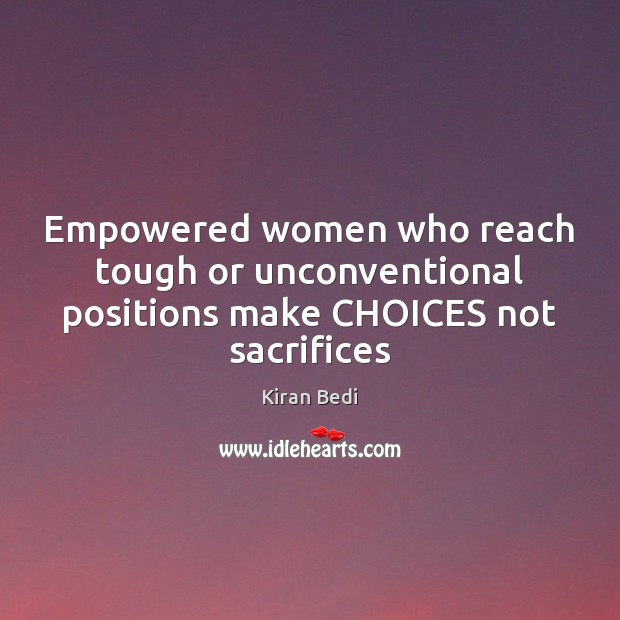 Empowered women who reach tough or unconventional positions make CHOICES not sacrifices 