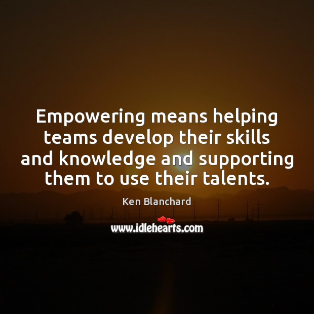 Empowering means helping teams develop their skills and knowledge and supporting them Ken Blanchard Picture Quote