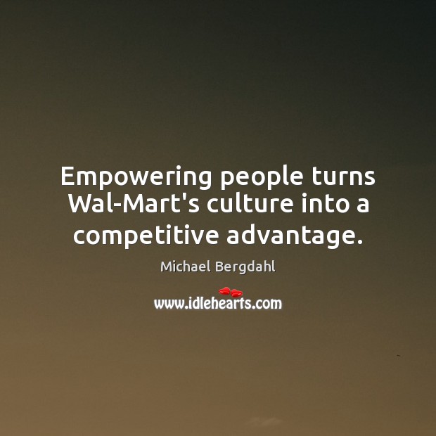 Empowering people turns Wal-Mart’s culture into a competitive advantage. 