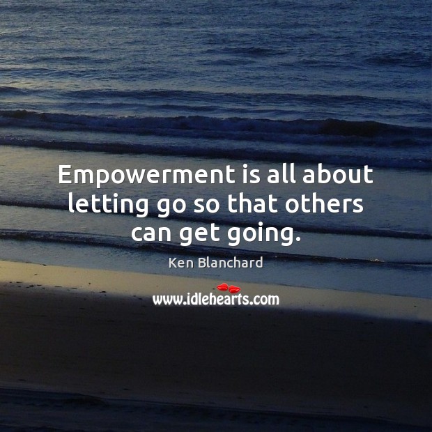 Empowerment is all about letting go so that others can get going. Ken Blanchard Picture Quote