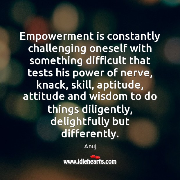Empowerment is constantly challenging oneself with something difficult that tests his power Anuj Picture Quote