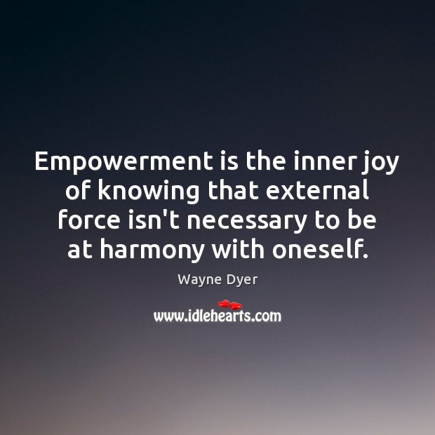 Empowerment is the inner joy of knowing that external force isn’t necessary Wayne Dyer Picture Quote