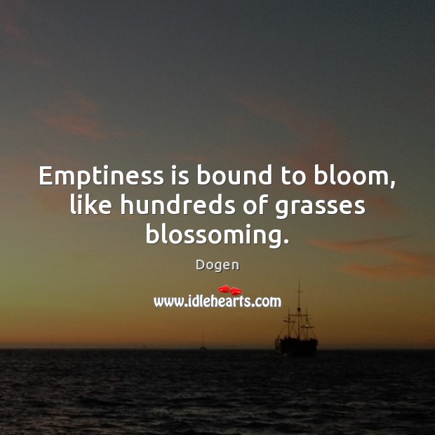 Emptiness is bound to bloom, like hundreds of grasses blossoming. Dogen Picture Quote