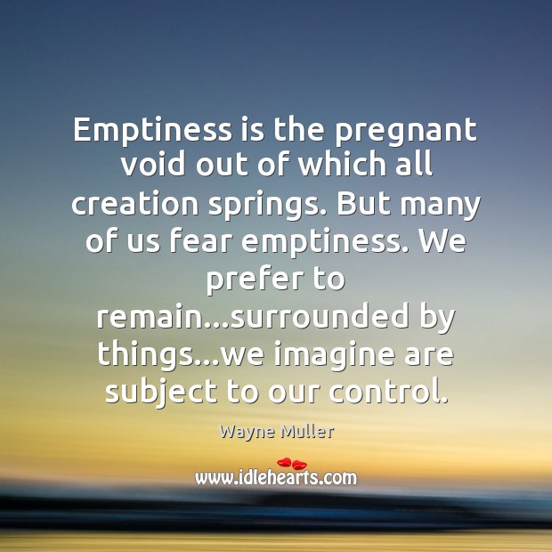 Emptiness is the pregnant void out of which all creation springs. But Wayne Muller Picture Quote