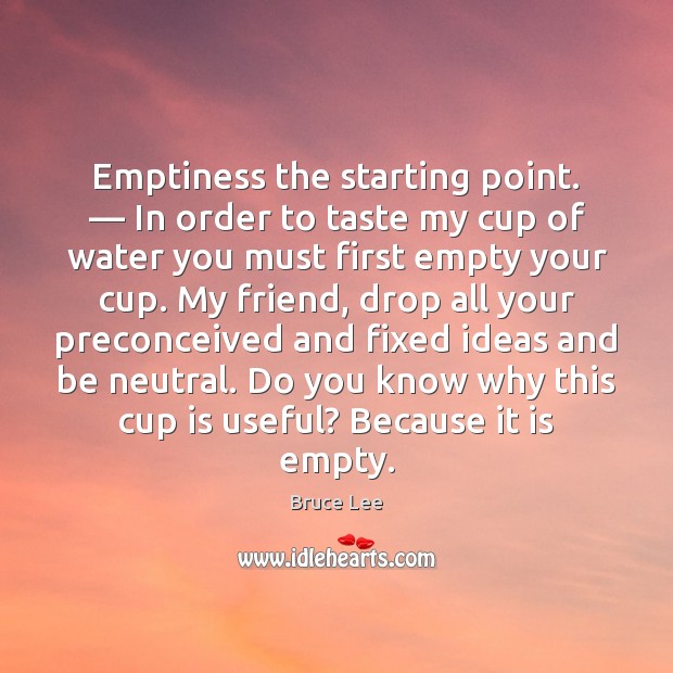 Emptiness the starting point. — In order to taste my cup of water Bruce Lee Picture Quote