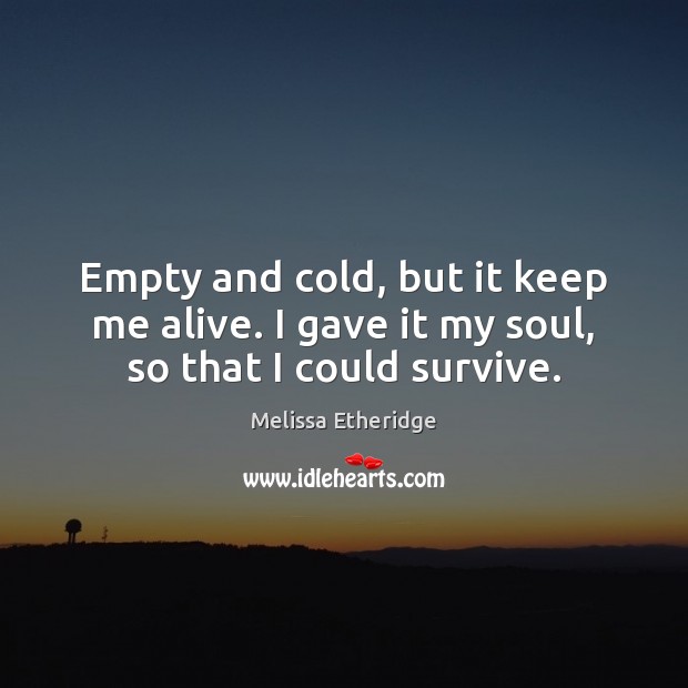Empty and cold, but it keep me alive. I gave it my soul, so that I could survive. Melissa Etheridge Picture Quote