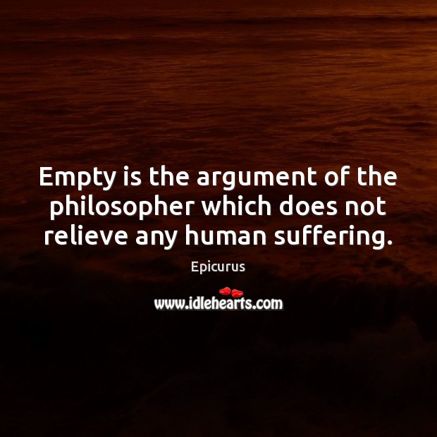 Empty is the argument of the philosopher which does not relieve any human suffering. Epicurus Picture Quote