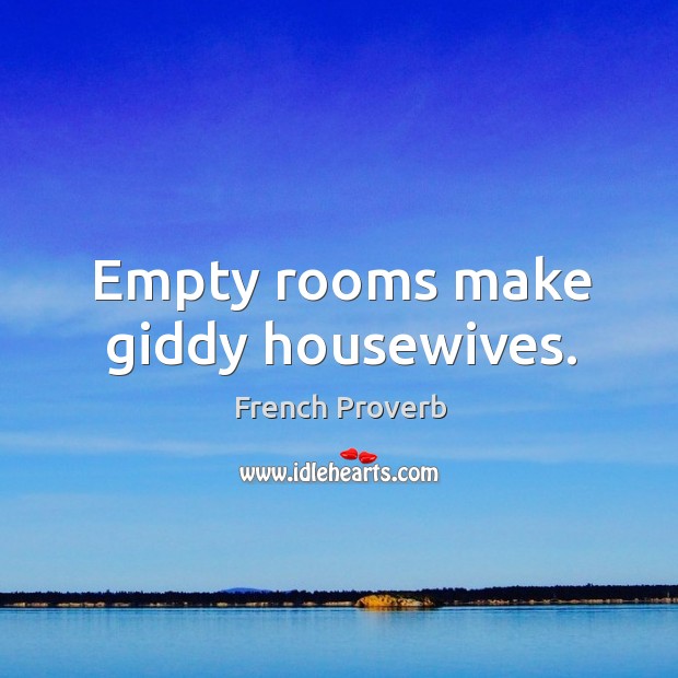 Empty rooms make giddy housewives. 