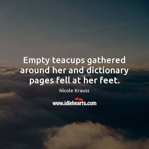 Empty teacups gathered around her and dictionary pages fell at her feet. Nicole Krauss Picture Quote