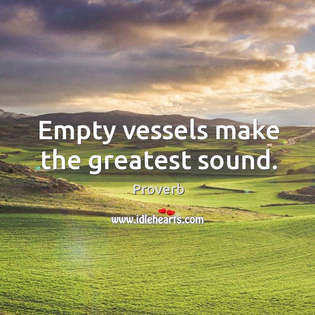 Empty vessels make the greatest sound. Image