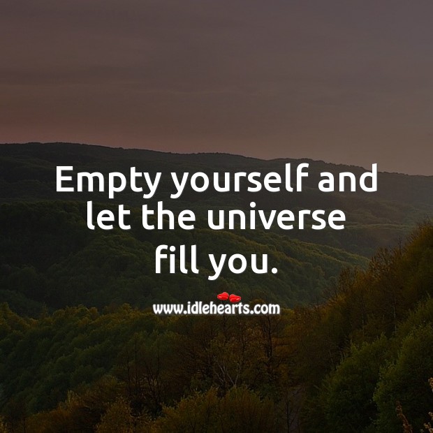 Empty yourself and let the universe fill you. 