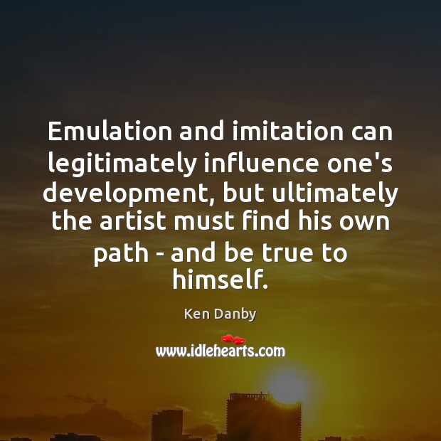 Emulation and imitation can legitimately influence one’s development, but ultimately the artist Ken Danby Picture Quote