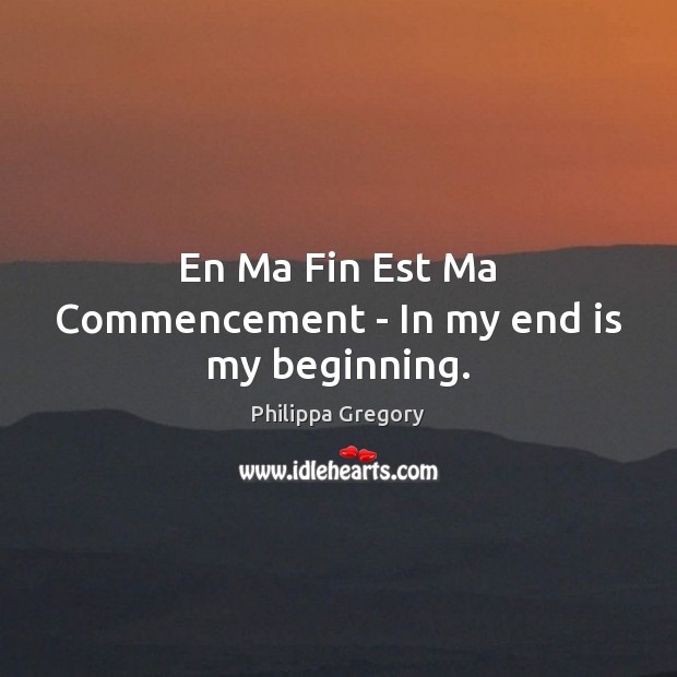 En Ma Fin Est Ma Commencement – In my end is my beginning. Philippa Gregory Picture Quote