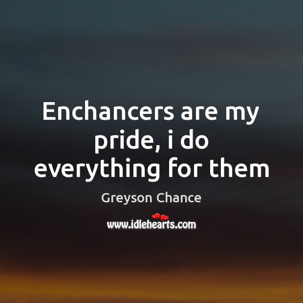 Enchancers are my pride, i do everything for them Greyson Chance Picture Quote
