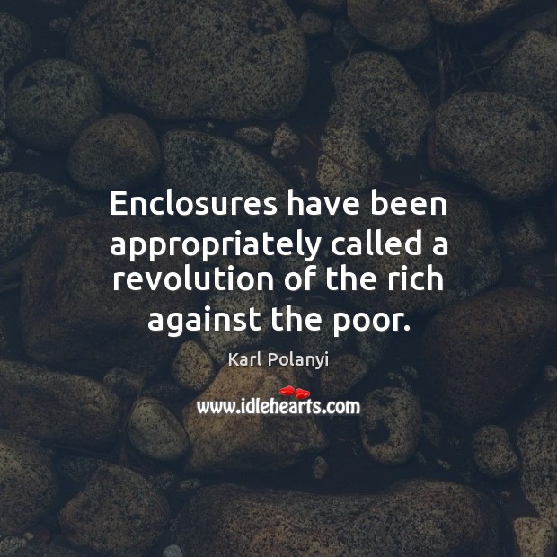 Enclosures have been appropriately called a revolution of the rich against the poor. Karl Polanyi Picture Quote