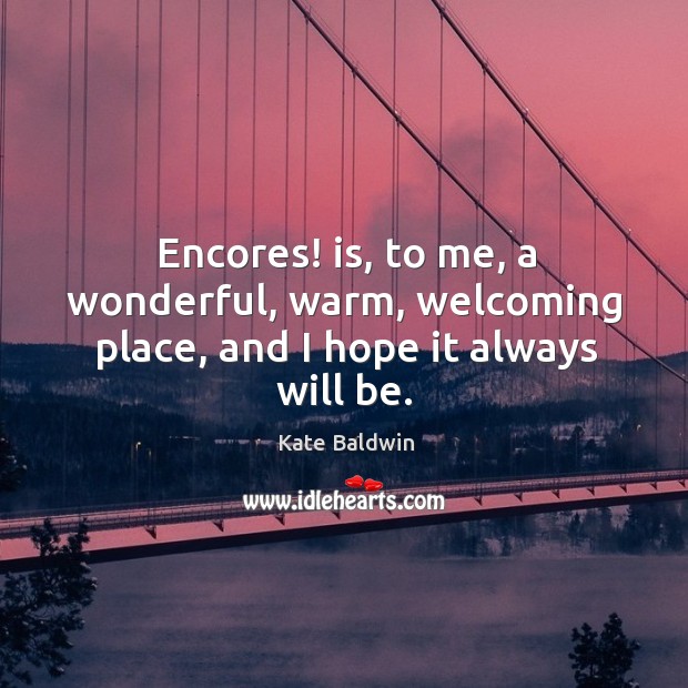 Encores! is, to me, a wonderful, warm, welcoming place, and I hope it always will be. Kate Baldwin Picture Quote