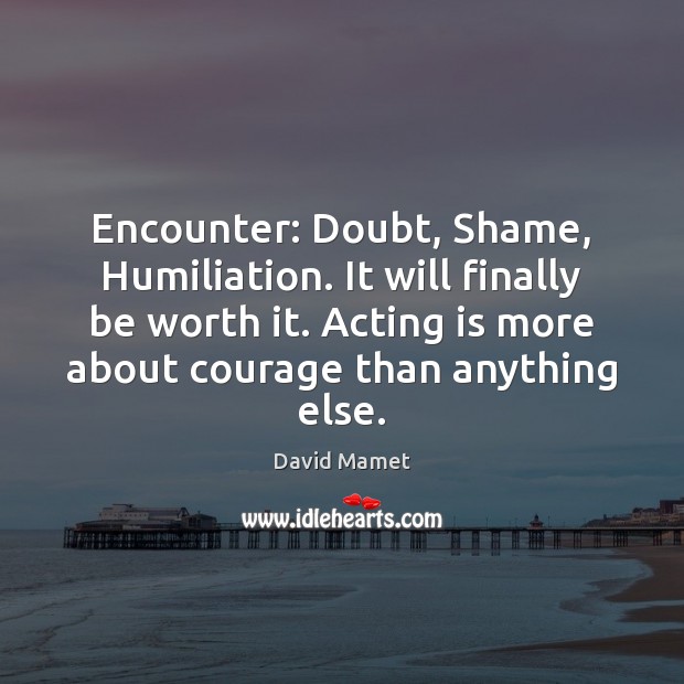 Encounter: Doubt, Shame, Humiliation. It will finally be worth it. Acting is Image