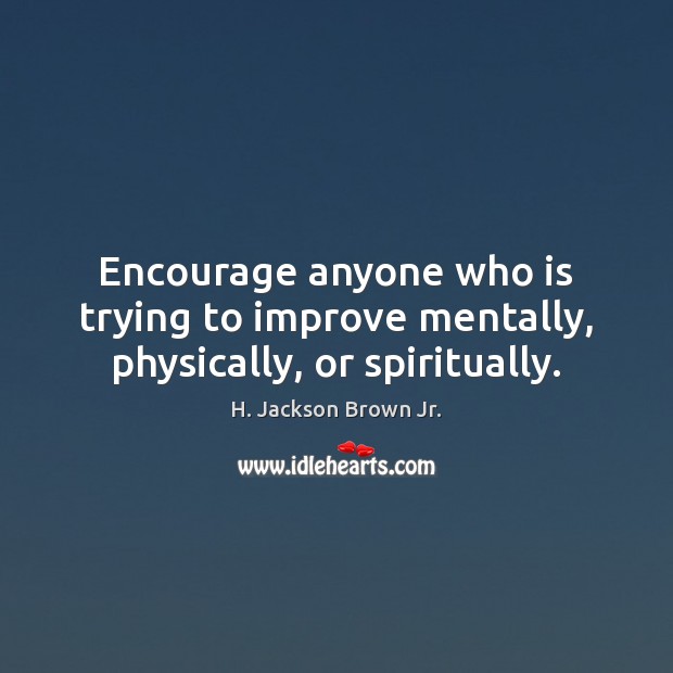 Encourage anyone who is trying to improve mentally, physically, or spiritually. H. Jackson Brown Jr. Picture Quote