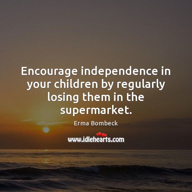 Encourage independence in your children by regularly losing them in the supermarket. Erma Bombeck Picture Quote