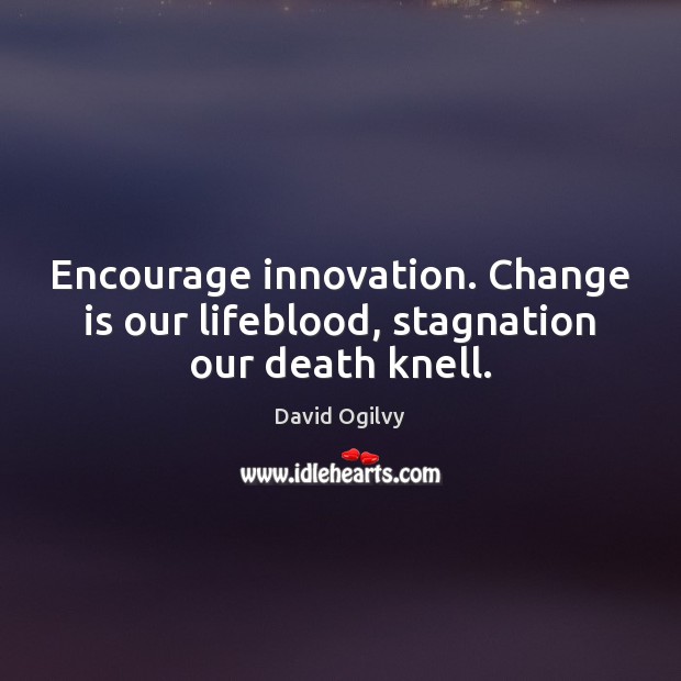 Encourage innovation. Change is our lifeblood, stagnation our death knell. David Ogilvy Picture Quote
