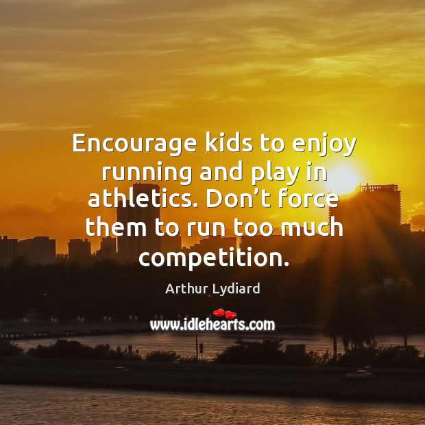 Encourage kids to enjoy running and play in athletics. Don’t force them to run too much competition. Arthur Lydiard Picture Quote