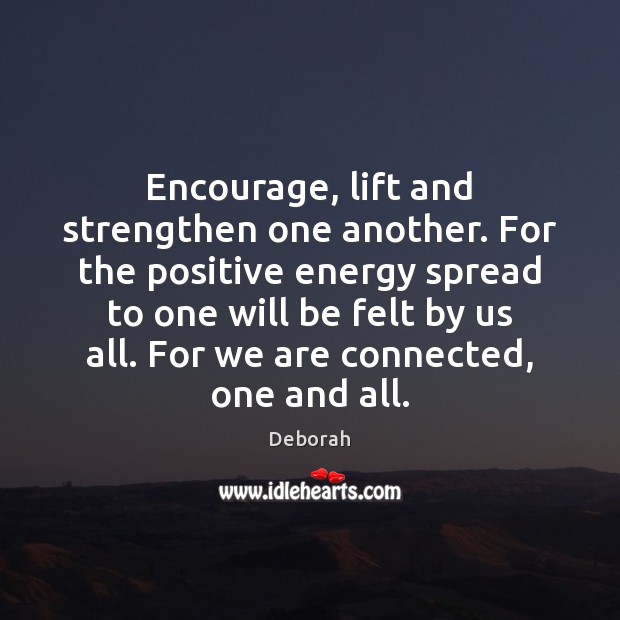 Encourage, lift and strengthen one another. For the positive energy spread to Deborah Picture Quote