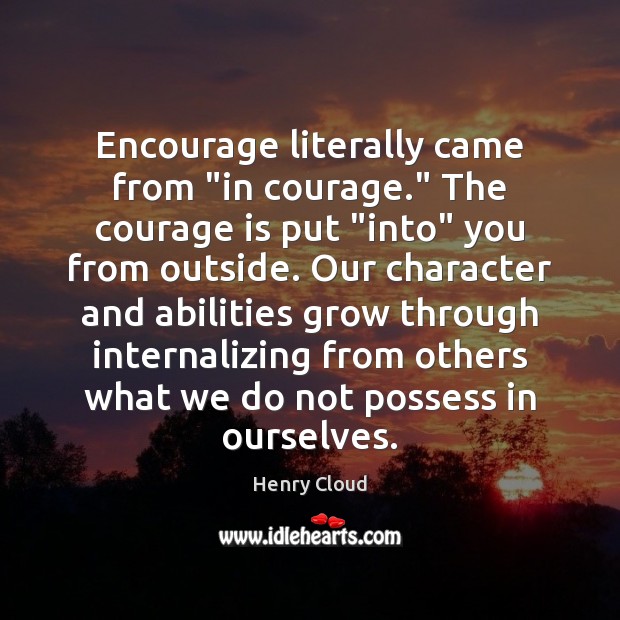 Encourage literally came from “in courage.” The courage is put “into” you Henry Cloud Picture Quote