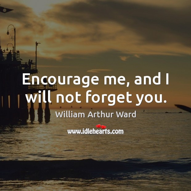 Encourage me, and I will not forget you. William Arthur Ward Picture Quote