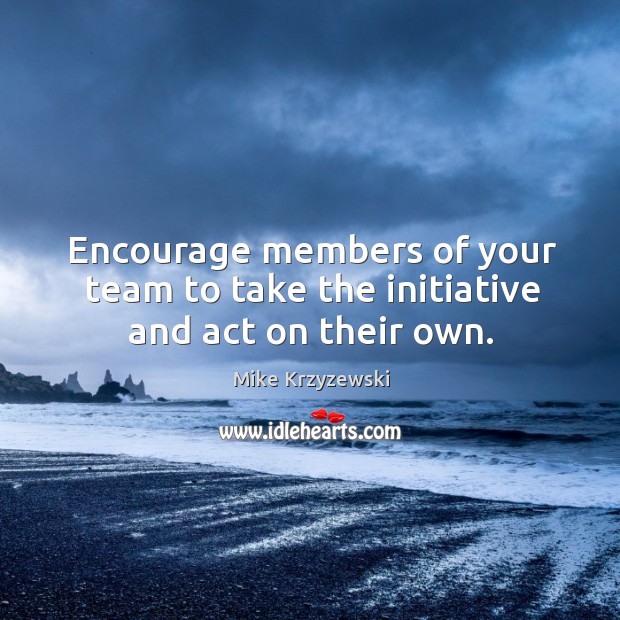 Encourage members of your team to take the initiative and act on their own. Mike Krzyzewski Picture Quote