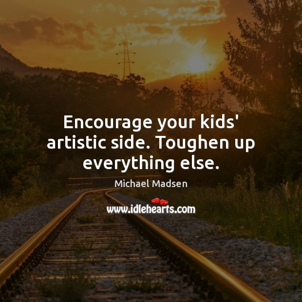 Encourage your kids’ artistic side. Toughen up everything else. Michael Madsen Picture Quote