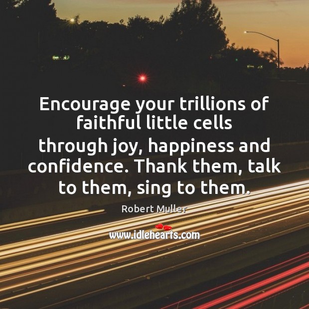 Encourage your trillions of faithful little cells through joy, happiness and confidence. Robert Muller Picture Quote