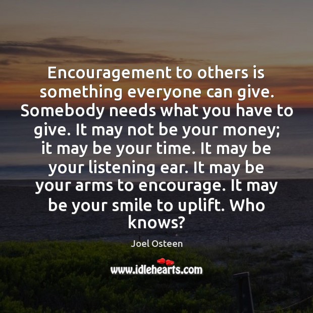 Encouragement to others is something everyone can give. Somebody needs what you Joel Osteen Picture Quote