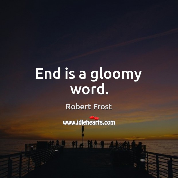 End is a gloomy word. Robert Frost Picture Quote