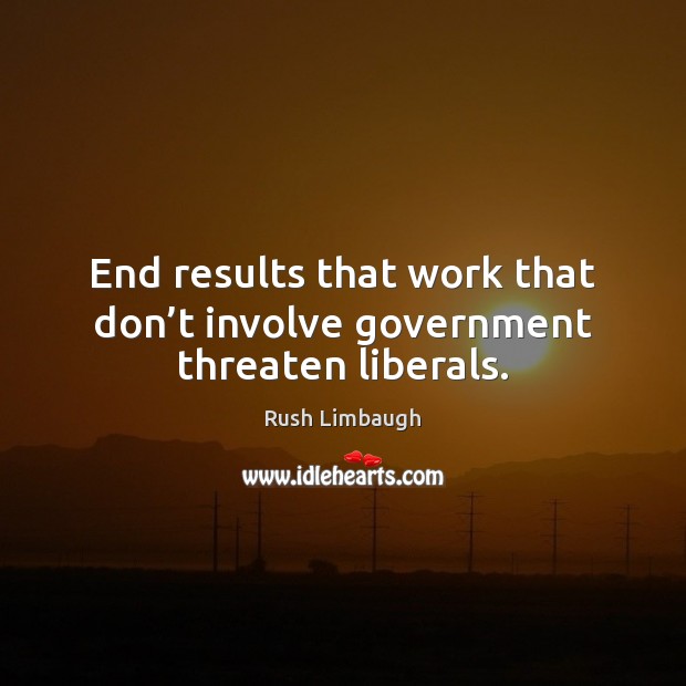 End results that work that don’t involve government threaten liberals. Rush Limbaugh Picture Quote