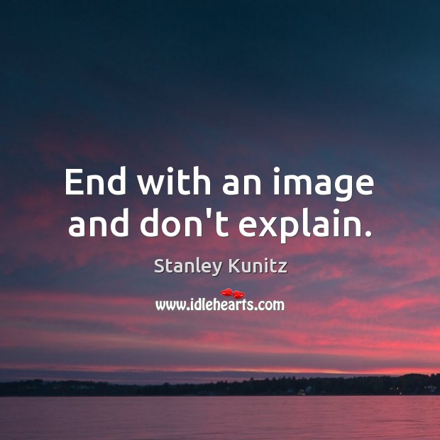 End with an image and don’t explain. Stanley Kunitz Picture Quote