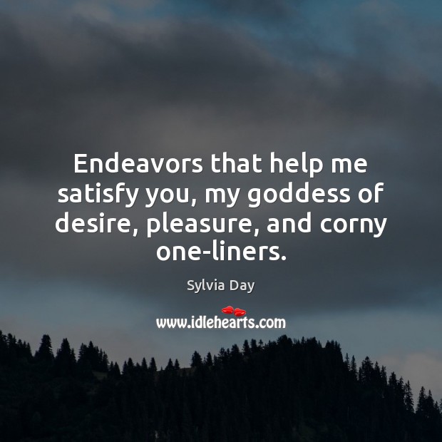 Endeavors that help me satisfy you, my Goddess of desire, pleasure, and corny one-liners. Sylvia Day Picture Quote