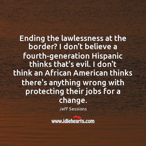 Ending the lawlessness at the border? I don’t believe a fourth-generation Hispanic Jeff Sessions Picture Quote