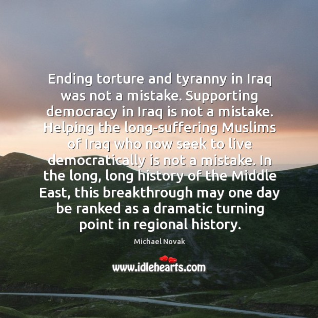 Ending torture and tyranny in Iraq was not a mistake. Supporting democracy Michael Novak Picture Quote