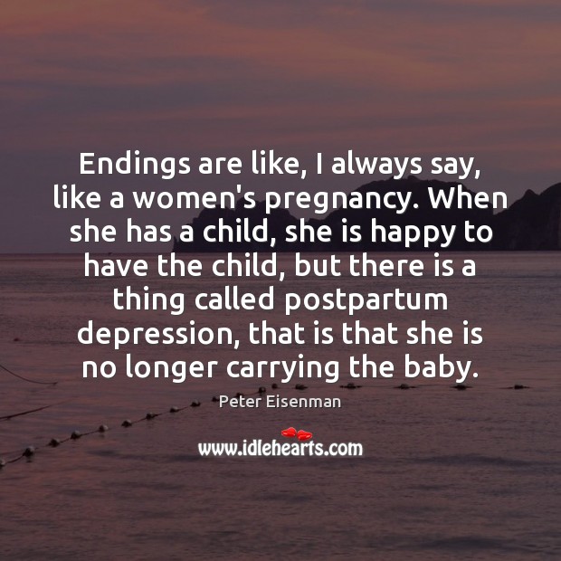 Endings are like, I always say, like a women’s pregnancy. When she Peter Eisenman Picture Quote