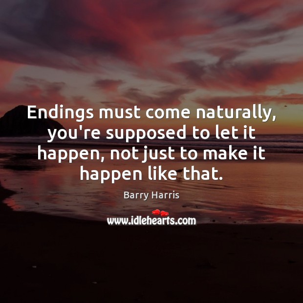 Endings must come naturally, you’re supposed to let it happen, not just Image