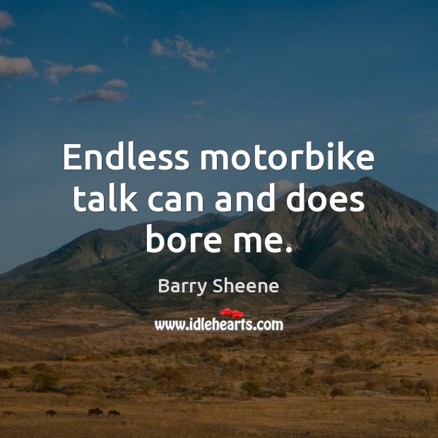 Endless motorbike talk can and does bore me. Image