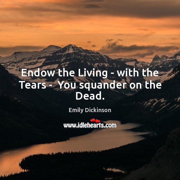 Endow the Living – with the Tears –  You squander on the Dead. Emily Dickinson Picture Quote